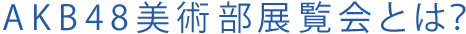 AKB48美術部展覧会とは？