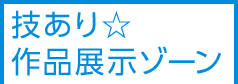 技あり☆作品展示ゾーン