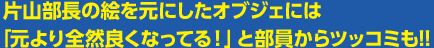 片山部長の絵を元にしたオブジェには「元より全然良くなってる！」と部員からツッコミも!!