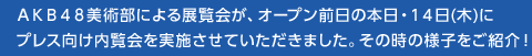 ＡＫＢ４８美術部による展覧会が、オープン前日の本日・１４日(木)にプレス向け内覧会を実施させていただきました。その時の様子をご紹介！
