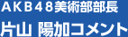 ＡＫＢ４８美術部部長　片山 陽加コメント