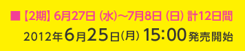 ■【2期】6月27日（水）～7月8日（日）計12日間 2012年6月25日(月)15：00発売開始