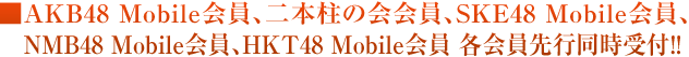 AKB48 Mobile会員、二本柱の会会員、SKE48 Mobile会員、NMB48 Mobile会員、HKT48 Mobile会員 各会員先行同時受付!!