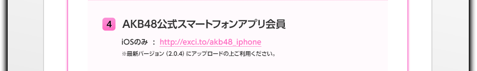 ４　AKB48公式スマートフォンアプリ会員 iOSのみ : http://exci.to/akb48_iphone ※最新バージョン（2.0.4）にアップロードの上ご利用ください。 