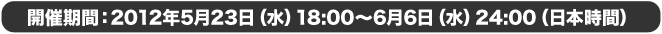 開催期間：2012年5月23日（水）18:00～6月6日（水）24:00（日本時間）