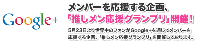 Google+ メンバーを応援する企画、「推しメン応援グランプリ」開催！5月23日より世界中のファンがGoogle+を通じてメンバーを応援する企画、「推しメン応援グランプリ」を開催しております。