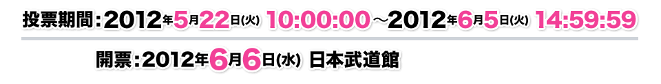 投票期間:2012年5月22日(火) 10:00:00～2012年6月5日(火) 14:59:59 開票:2012年6月6日(水) 日本武道館