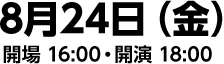 8月24日（金）開場 16:00・開演 18:00