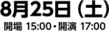 8月25日（土）開場 15:00・開演 17:00