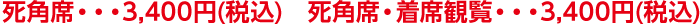 死角席・・・3,400円(税込)　死角席・着席観覧・・・3,400円(税込)