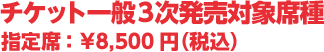 チケット一般3次発売対象席種 指定席 8,500円（税込）