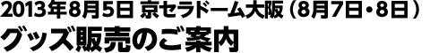 2013年8月5日 京セラドーム大阪 (8月7・8日) グッズ販売のご案内