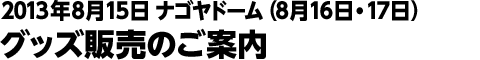 2013年8月15日 ナゴヤドーム (8月16・17日) グッズ販売のご案内