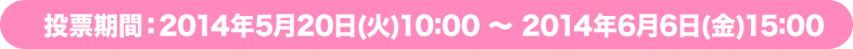 投票期間:2014年5月20日(火)10:00 ~ 2014年6月6日(金)15:00