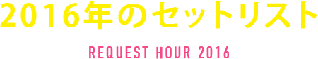 2016年のセットリスト REQUEST HOUR 2016