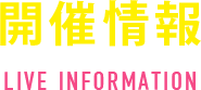 開催情報 LIVE INFORMATION