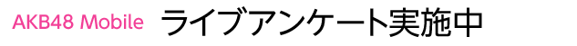 AKB48 Mobile  ライブアンケート実施中(無料)