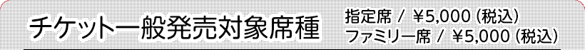 チケット一般対象席種 指定席:¥5,000(税込)