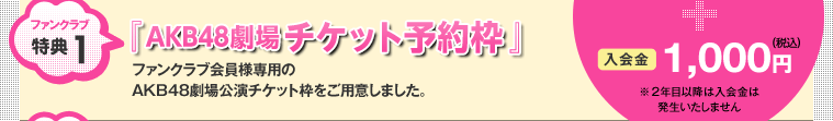 ファンクラブ特典1：『 AKB48劇場チケット予約枠 』 ファンクラブ会員様専用のAKB48劇場公演チケット枠をご用意しました。