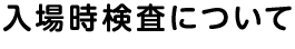 入場時検査について