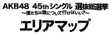 AKB48 45thシングル選抜総選挙~僕たちは誰について行けばいい？~エリアマップ